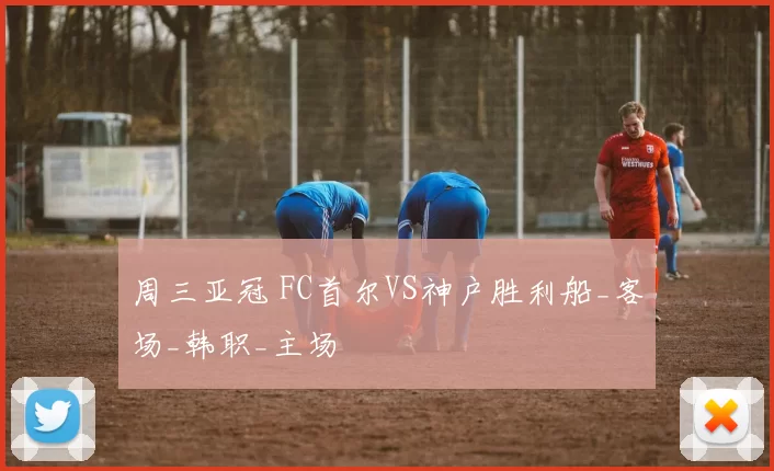 周三亚冠 FC首尔VS神户胜利船_客场_韩职_主场