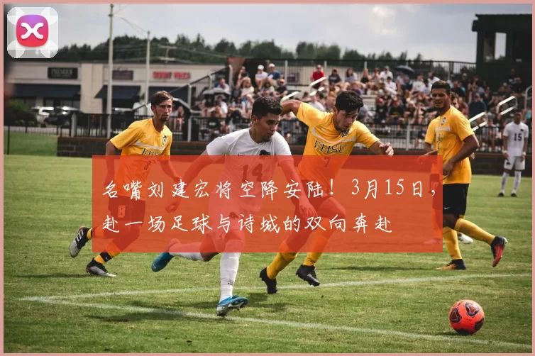 名嘴刘建宏将空降安陆！3月15日，赴一场足球与诗城的双向奔赴