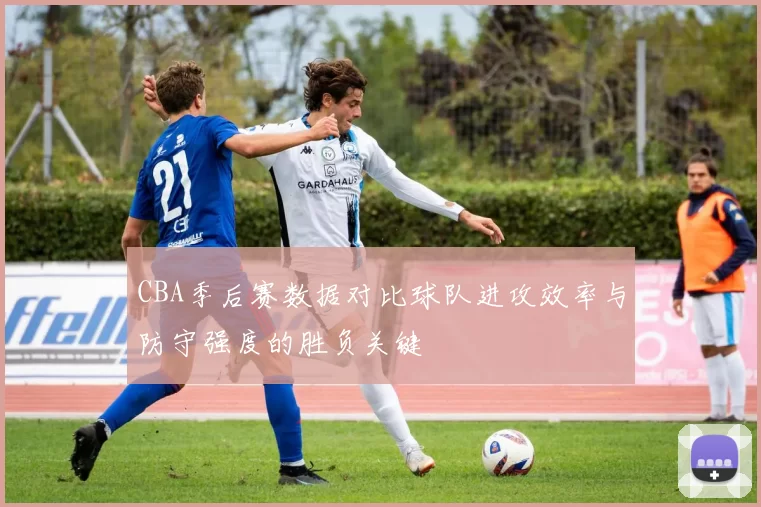 CBA季后赛数据对比球队进攻效率与防守强度的胜负关键