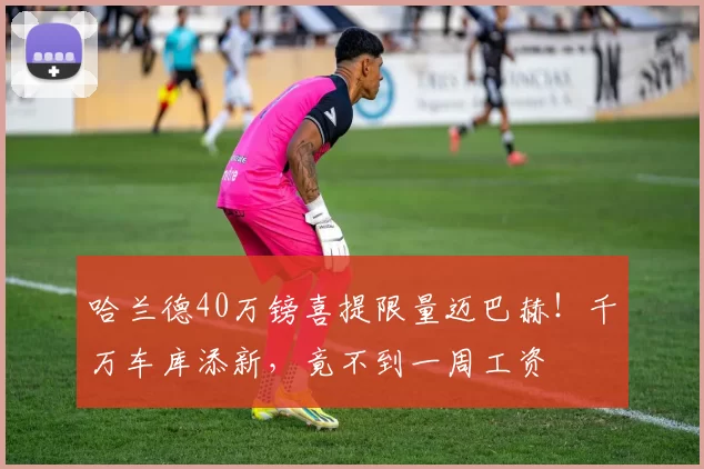 哈兰德40万镑喜提限量迈巴赫！千万车库添新，竟不到一周工资