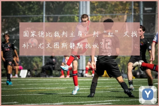 国家德比裁判主角，判“红”又找补，尤文图斯静默抗议？！