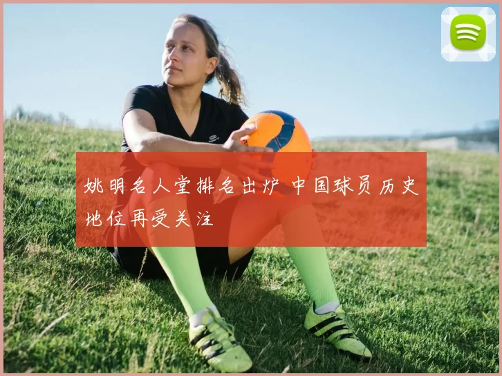 姚明名人堂排名出炉 中国球员历史地位再受关注