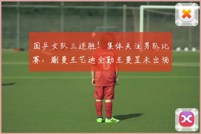 国乒女队三连胜！集体关注男队比赛，蒯曼王艺迪全勤王曼昱未出场