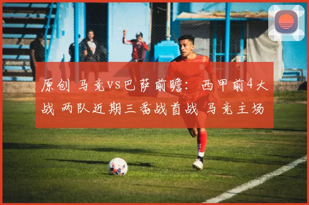 原创 马竞vs巴萨前瞻：西甲前4大战 两队近期三番战首战 马竞主场不败