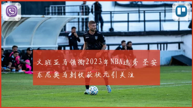 文班亚马领衔2023年NBA选秀 圣安东尼奥马刺收获状元引关注