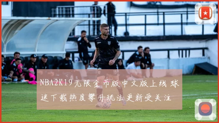 NBA2K19无限金币版中文版上线 球迷下载热度攀升玩法更新受关注