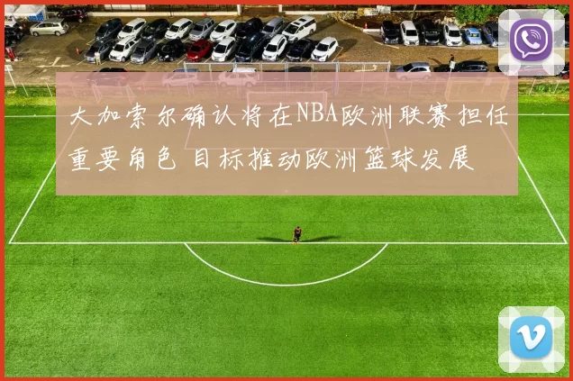 大加索尔确认将在NBA欧洲联赛担任重要角色 目标推动欧洲篮球发展