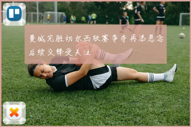 曼城完胜切尔西联赛争夺再添悬念后续交锋受关注