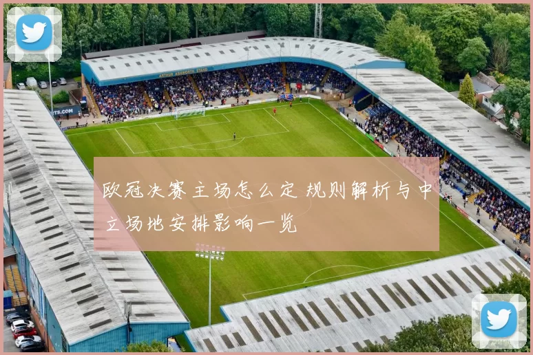欧冠决赛主场怎么定 规则解析与中立场地安排影响一览