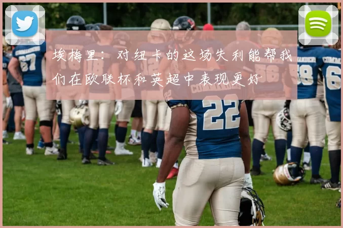 埃梅里：对纽卡的这场失利能帮我们在欧联杯和英超中表现更好