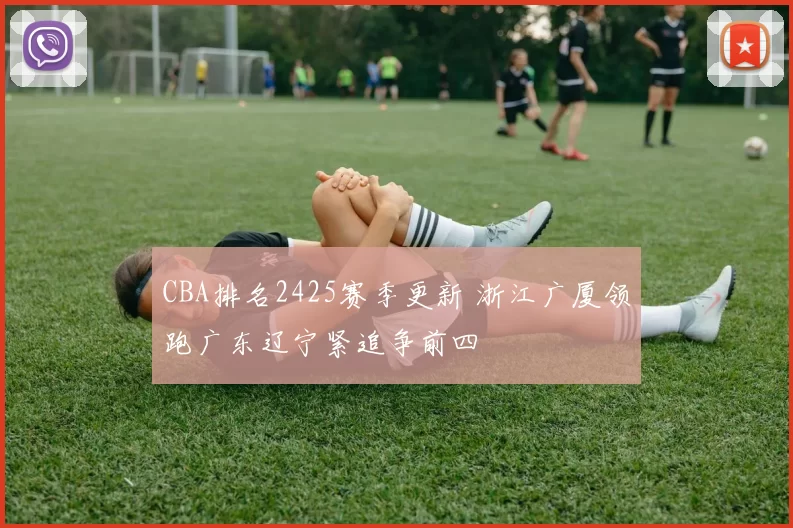 CBA排名2425赛季更新 浙江广厦领跑广东辽宁紧追争前四