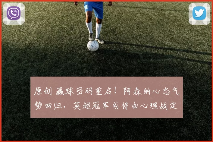 原创 赢球密码重启！阿森纳心态气势回归，英超冠军或将由心理战定胜负