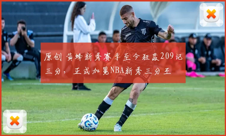 原创 黄蜂新秀赛季至今狂轰209记三分，正式加冕NBA新秀三分王