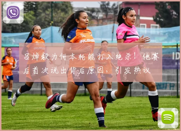 吕焯毅为何本轮能打入绝杀！他赛后首次说出背后原因，引发热议