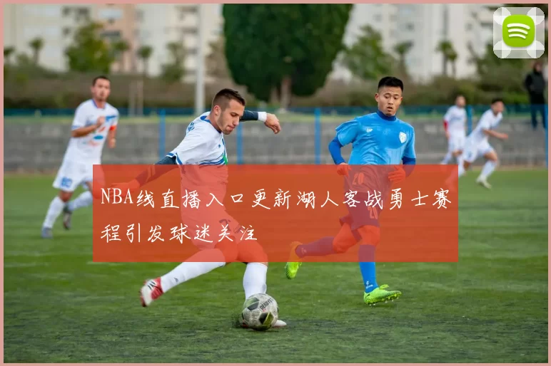 NBA线直播入口更新湖人客战勇士赛程引发球迷关注