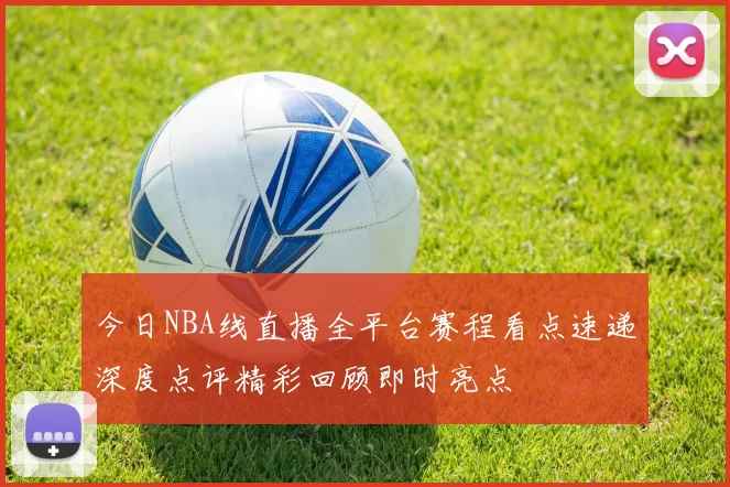 今日NBA线直播全平台赛程看点速递深度点评精彩回顾即时亮点