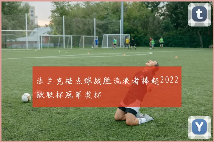 法兰克福点球战胜流浪者捧起2022欧联杯冠军奖杯