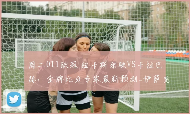 周二011欧冠 纽卡斯尔联VS卡拉巴赫，金牌比分专家最新预测_伊萨克_主场_中场