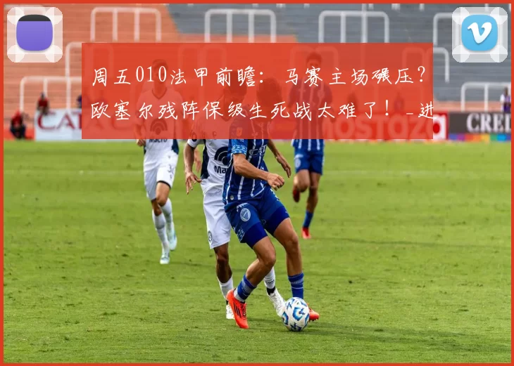 周五010法甲前瞻：马赛主场碾压？欧塞尔残阵保级生死战太难了！_进攻_防守_比赛