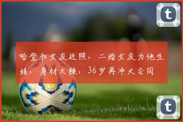 哈登和女友近照，二婚女友为他生娃，身材火辣，36岁再冲大合同