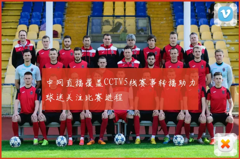 中网直播覆盖CCTV5线赛事转播助力球迷关注比赛进程