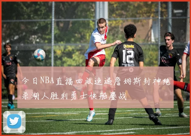 今日NBA直播回放速递詹姆斯封神绝杀湖人胜利勇士快船鏖战