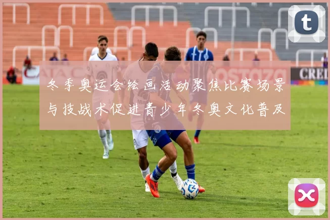 冬季奥运会绘画活动聚焦比赛场景与技战术促进青少年冬奥文化普及