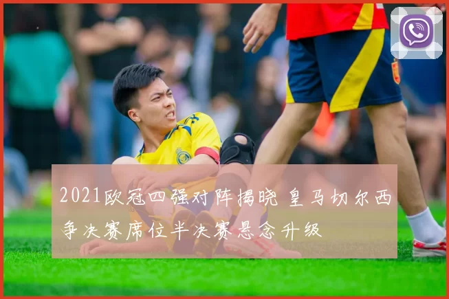 2021欧冠四强对阵揭晓 皇马切尔西争决赛席位半决赛悬念升级