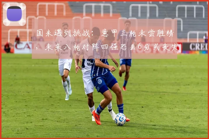 国米遇到挑战：意甲三轮未尝胜绩，未来八轮对阵四强恐丢6分或丧失夺冠希望_比赛_那不勒斯_罗马