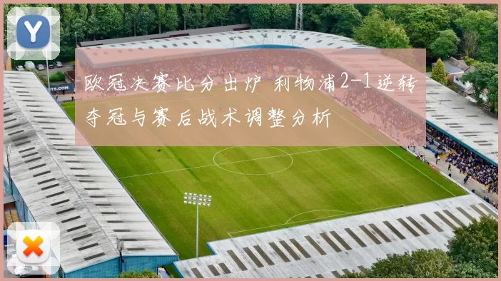 欧冠决赛比分出炉 利物浦2-1逆转夺冠与赛后战术调整分析