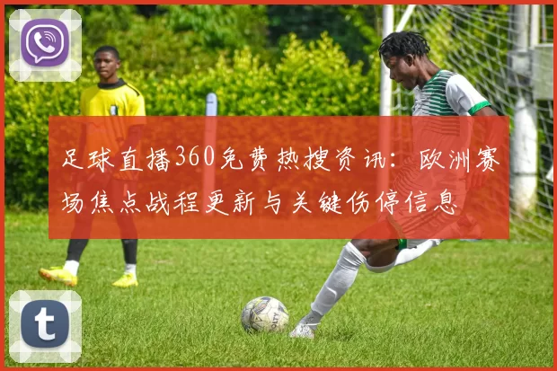 足球直播360免费热搜资讯：欧洲赛场焦点战程更新与关键伤停信息