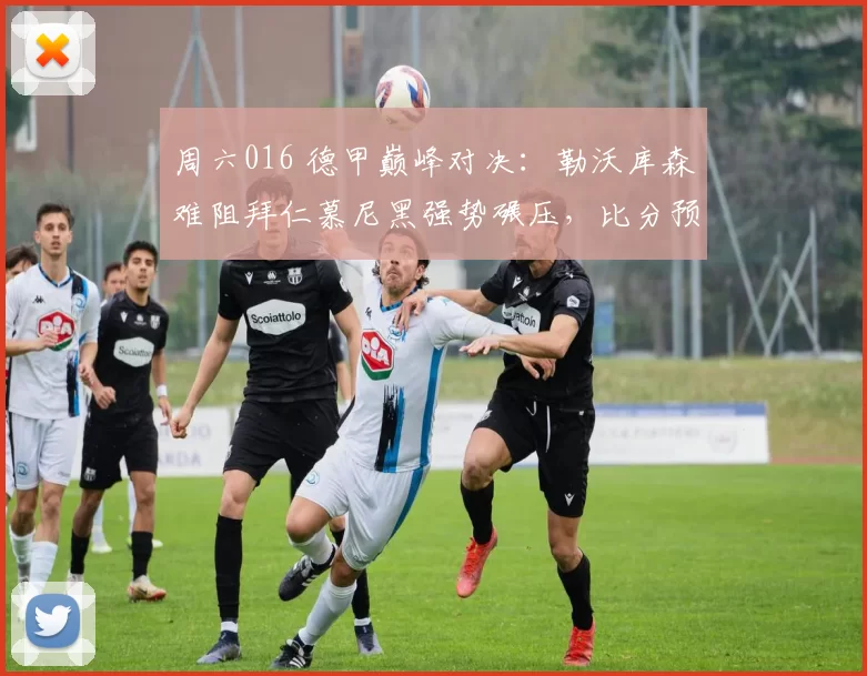 周六016 德甲巅峰对决：勒沃库森难阻拜仁慕尼黑强势碾压，比分预测1-3或0-2_对手_比赛_进攻