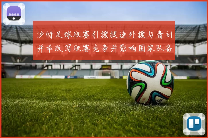 沙特足球联赛引援提速外援与青训并举改写联赛竞争并影响国家队备战