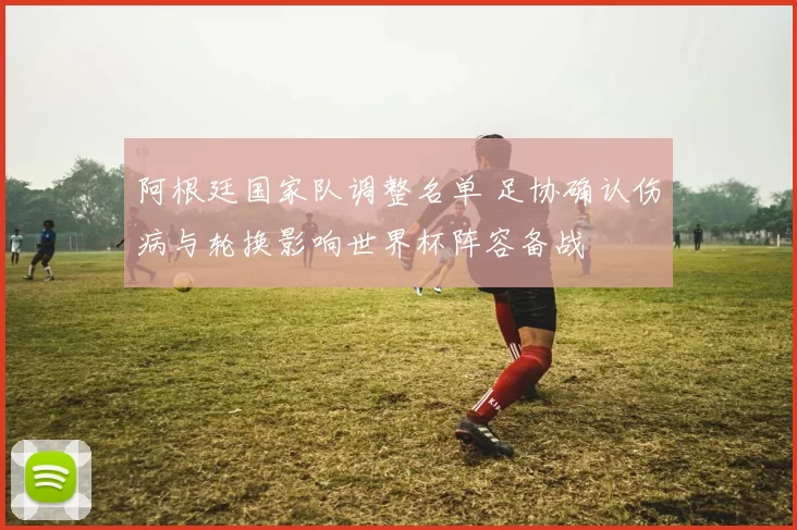 阿根廷国家队调整名单 足协确认伤病与轮换影响世界杯阵容备战