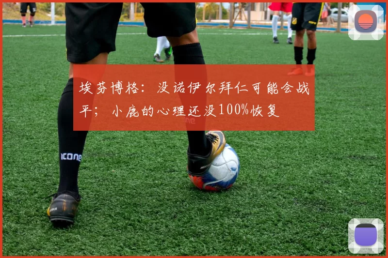 埃芬博格：没诺伊尔拜仁可能会战平；小鹿的心理还没100%恢复