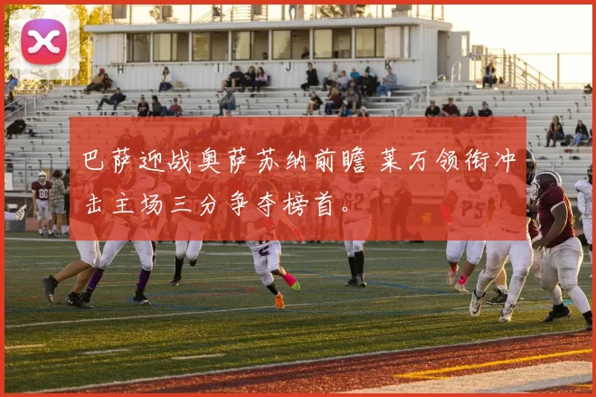 巴萨迎战奥萨苏纳前瞻 莱万领衔冲击主场三分争夺榜首。