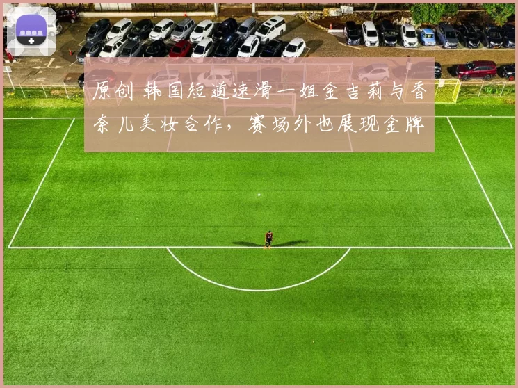 原创 韩国短道速滑一姐金吉莉与香奈儿美妆合作，赛场外也展现金牌级魅力