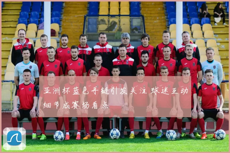 亚洲杯蓝色手链引发关注 球迷互动细节成赛场看点