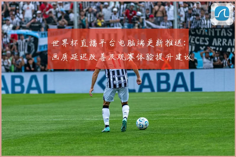 世界杯直播平台电脑端更新推送：画质延迟改善及观赛体验提升建议