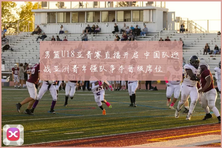 男篮U18亚青赛直播开启 中国队迎战亚洲青年强队争夺晋级席位