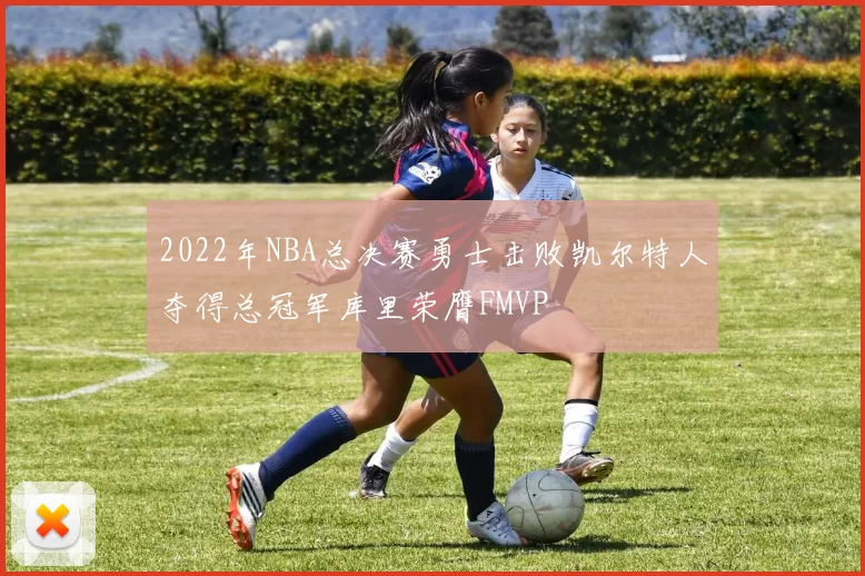 2022年NBA总决赛勇士击败凯尔特人夺得总冠军库里荣膺FMVP