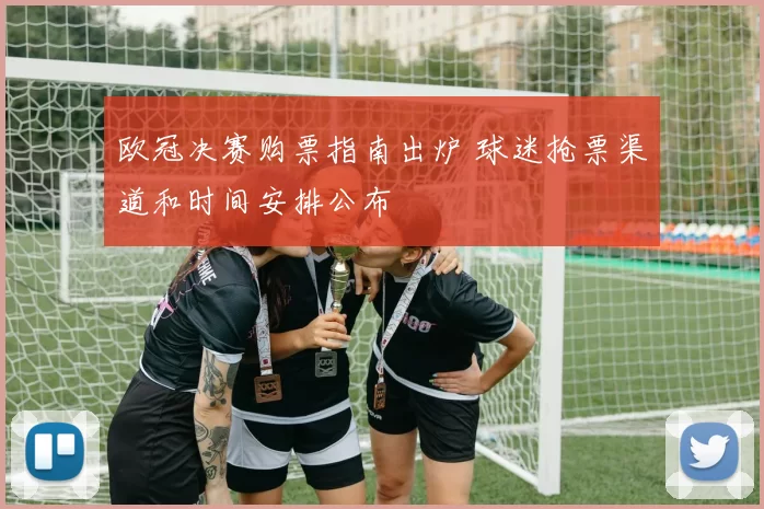 欧冠决赛购票指南出炉 球迷抢票渠道和时间安排公布