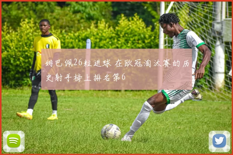 姆巴佩26粒进球 在欧冠淘汰赛的历史射手榜上排名第6