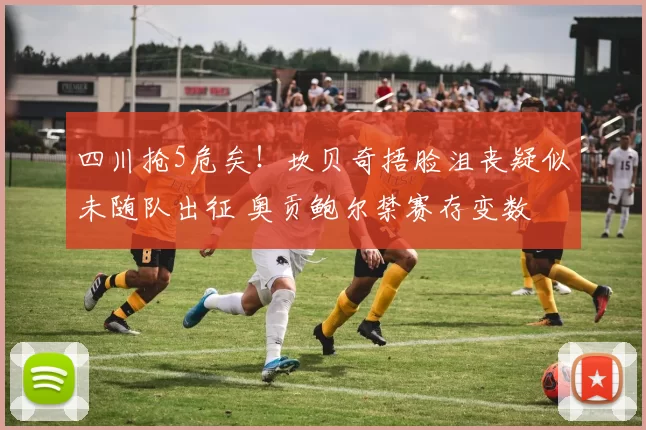 四川抢5危矣！坎贝奇捂脸沮丧疑似未随队出征 奥贡鲍尔禁赛存变数