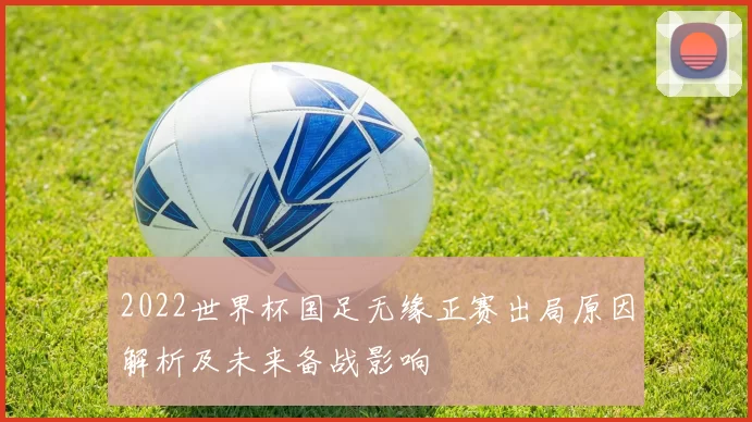 2022世界杯国足无缘正赛出局原因解析及未来备战影响