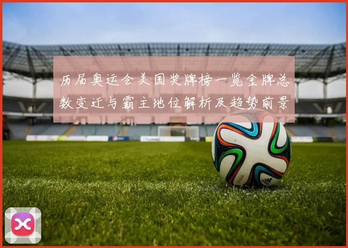 历届奥运会美国奖牌榜一览金牌总数变迁与霸主地位解析及趋势前景