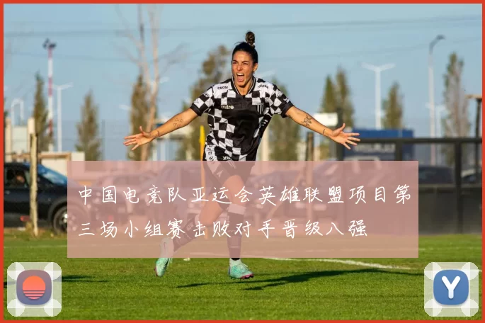 中国电竞队亚运会英雄联盟项目第三场小组赛击败对手晋级八强