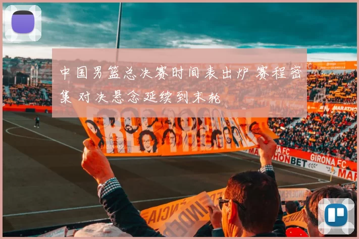 中国男篮总决赛时间表出炉 赛程密集 对决悬念延续到末轮