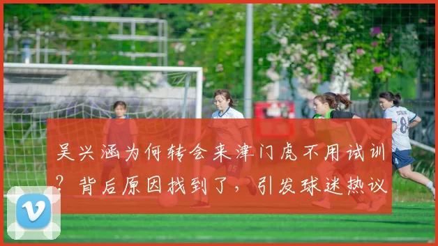 吴兴涵为何转会来津门虎不用试训？背后原因找到了，引发球迷热议_阶段_天津_中超