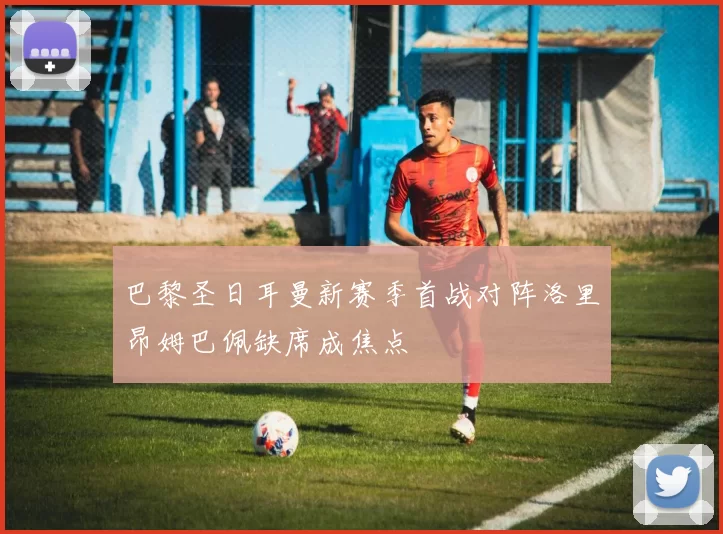 巴黎圣日耳曼新赛季首战对阵洛里昂姆巴佩缺席成焦点